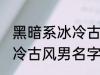 黑暗系冰冷古风男名字推荐 黑暗系冰冷古风男名字推荐有哪些