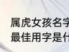 属虎女孩名字最佳用字 属虎女孩名字最佳用字是什么