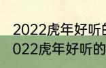 2022虎年好听的男宝宝名字 有哪些2022虎年好听的男宝宝名字