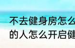 不去健身房怎么健身 不去健身房锻炼的人怎么开启健身