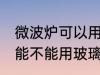 微波炉可以用玻璃碗热东西吗 微波炉能不能用玻璃碗热东西