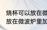 烧杯可以放在微波炉里加热么 烧杯能放在微波炉里加热么