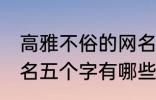 高雅不俗的网名五个字 高雅不俗的网名五个字有哪些