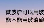 微波炉可以用玻璃碗热东西吗 微波炉能不能用玻璃碗热东西