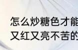 怎么炒糖色才能又红又亮不苦 炒糖色又红又亮不苦的方法