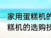 家用蛋糕机的选购技巧有哪些 家用蛋糕机的选购技巧