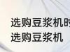 选购豆浆机时有哪些技巧 有哪些技巧选购豆浆机