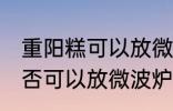 重阳糕可以放微波炉里微吗 重阳糕是否可以放微波炉里微