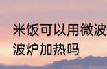 米饭可以用微波炉加热吗 米饭能用微波炉加热吗