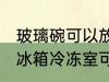 玻璃碗可以放冰箱冷冻室吗 玻璃碗放冰箱冷冻室可以吗