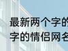 最新两个字的情侣网名大全 最新两个字的情侣网名有哪些