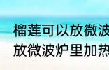 榴莲可以放微波炉里加热吃吗 榴莲能放微波炉里加热吃吗