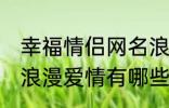 幸福情侣网名浪漫爱情 幸福情侣网名浪漫爱情有哪些