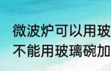 微波炉可以用玻璃碗加热吗 微波炉能不能用玻璃碗加热