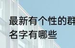 最新有个性的群名字 最新有个性的群名字有哪些