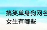 搞笑单身狗网名女生 搞笑单身狗网名女生有哪些