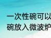 一次性碗可以放微波炉加热吗 一次性碗放入微波炉加热好吗