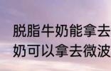 脱脂牛奶能拿去微波炉加热吗 脱脂牛奶可以拿去微波炉加热吗