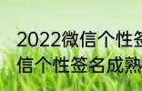 2022微信个性签名成熟 关于2022微信个性签名成熟