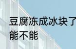 豆腐冻成冰块了还能吃吗 豆腐冻了还能不能