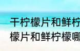 干柠檬片和鲜柠檬哪个更好一些 干柠檬片和鲜柠檬哪个比较好