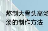 熬制大骨头高汤的做法 熬制大骨头高汤的制作方法