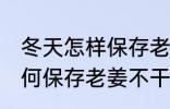 冬天怎样保存老姜不干不腐烂 冬天如何保存老姜不干不腐烂