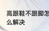 高跟鞋不跟脚怎么办 高跟鞋不跟脚怎么解决