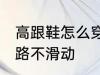 高跟鞋怎么穿不会滑 穿高跟鞋如何走路不滑动