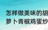 怎样做美味的胡萝卜青椒鸡蛋炒馍 胡萝卜青椒鸡蛋炒馍做法分享