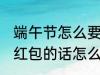 端午节怎么要微信红包 端午节微信要红包的话怎么说