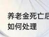 养老金死亡后怎么处理 养老金死亡后如何处理