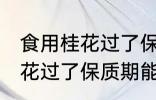 食用桂花过了保质期可以吃吗 食用桂花过了保质期能不能吃