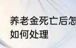 养老金死亡后怎么处理 养老金死亡后如何处理