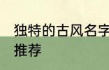 独特的古风名字大全 独特的古风名字推荐