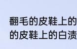 翻毛的皮鞋上的白渍怎么擦干净 翻毛的皮鞋上的白渍如何擦干净