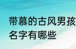 带慕的古风男孩名字 带慕的古风男孩名字有哪些