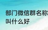 部门微信群名称大全 部门微信群名称叫什么好