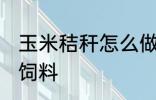 玉米秸秆怎么做饲料 玉米秸秆如何做饲料