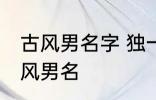 古风男名字 独一无二的好听男名字古风男名