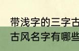 带浅字的三字古风名字 带浅字的三字古风名字有哪些