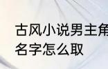 古风小说男主角名字 古风小说男主角名字怎么取