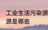 工业生活污染源是什么 工业生活污染源是哪些