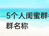 5个人闺蜜群名称搞笑 沙雕5个人闺蜜群名称