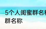 5个人闺蜜群名称搞笑 沙雕5个人闺蜜群名称