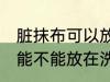 脏抹布可以放在洗衣机里洗吗 脏抹布能不能放在洗衣机里洗