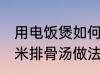 用电饭煲如何做玉米排骨汤 电饭煲玉米排骨汤做法