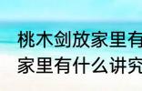 桃木剑放家里有什么不好 桃木剑放在家里有什么讲究