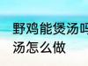 野鸡能煲汤吗要怎样做才好吃 野鸡煲汤怎么做