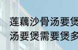 莲藕沙骨汤要煲多久才适合 莲藕沙骨汤要煲需要煲多久才适合